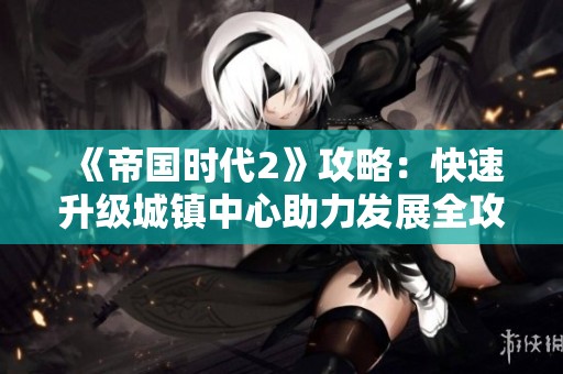 《帝国时代2》攻略：快速升级城镇中心助力发展全攻略分享