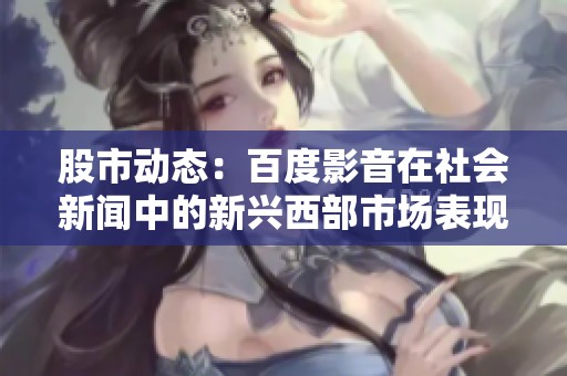 股市动态：百度影音在社会新闻中的新兴西部市场表现解析