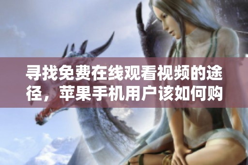 寻找免费在线观看视频的途径，苹果手机用户该如何购买？