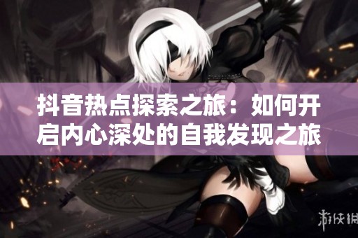 抖音热点探索之旅：如何开启内心深处的自我发现之旅