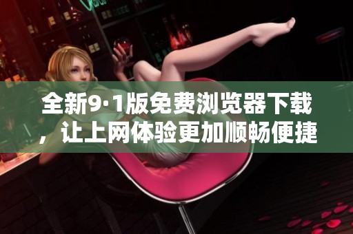 全新9·1版免费浏览器下载，让上网体验更加顺畅便捷