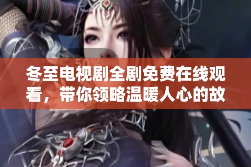 冬至电视剧全剧免费在线观看，带你领略温暖人心的故事情感