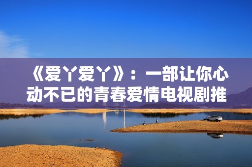 《爱丫爱丫》：一部让你心动不已的青春爱情电视剧推荐