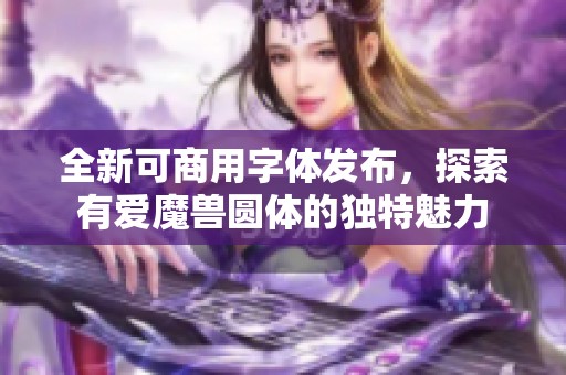 全新可商用字体发布，探索有爱魔兽圆体的独特魅力