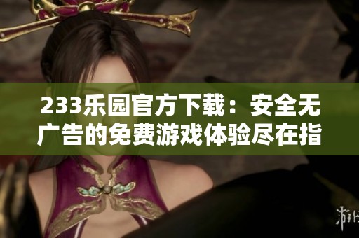 233乐园官方下载：安全无广告的免费游戏体验尽在指尖