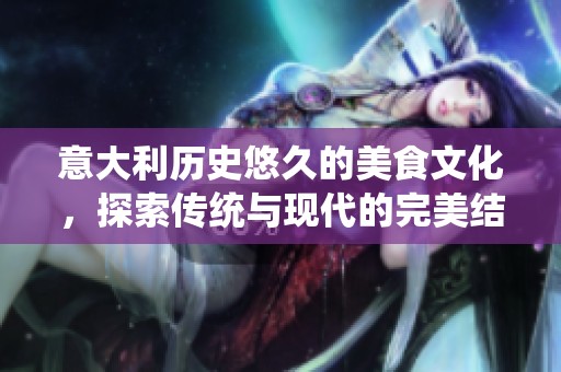 意大利历史悠久的美食文化，探索传统与现代的完美结合