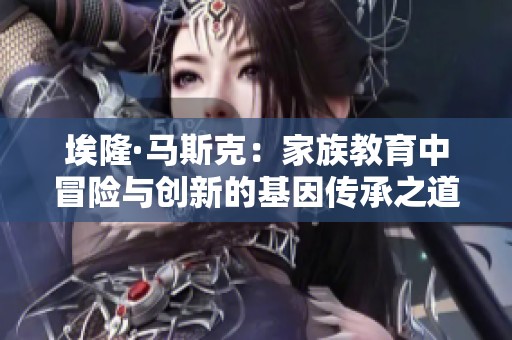 埃隆·马斯克：家族教育中冒险与创新的基因传承之道