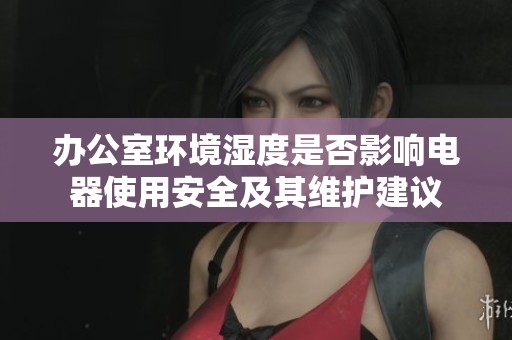 办公室环境湿度是否影响电器使用安全及其维护建议