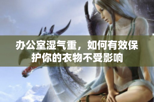 办公室湿气重，如何有效保护你的衣物不受影响