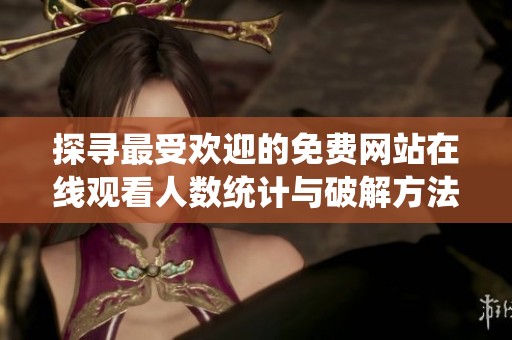 探寻最受欢迎的免费网站在线观看人数统计与破解方法