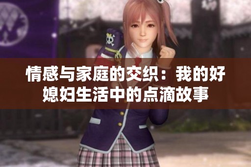 情感与家庭的交织：我的好媳妇生活中的点滴故事