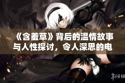 《含羞草》背后的温情故事与人性探讨，令人深思的电视剧魅力