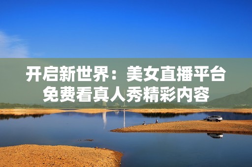 开启新世界：美女直播平台免费看真人秀精彩内容
