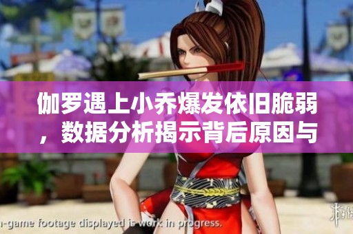 伽罗遇上小乔爆发依旧脆弱，数据分析揭示背后原因与影响