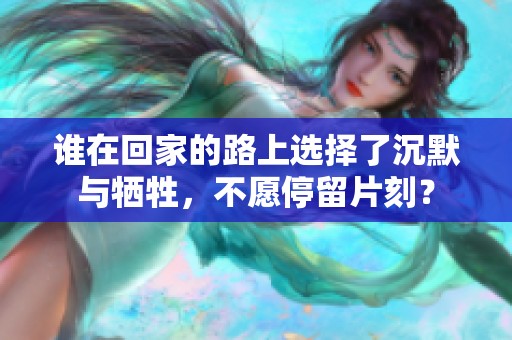 谁在回家的路上选择了沉默与牺牲，不愿停留片刻？