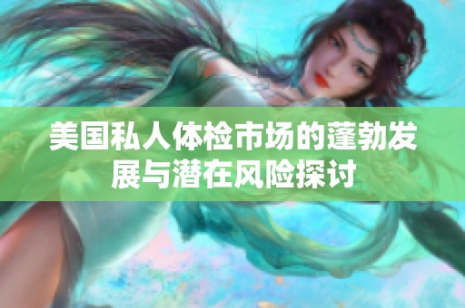 美国私人体检市场的蓬勃发展与潜在风险探讨