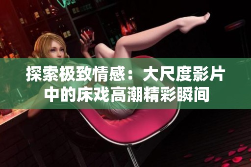探索极致情感：大尺度影片中的床戏高潮精彩瞬间