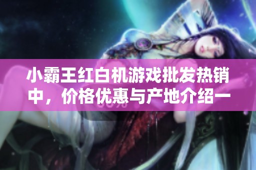 小霸王红白机游戏批发热销中，价格优惠与产地介绍一览