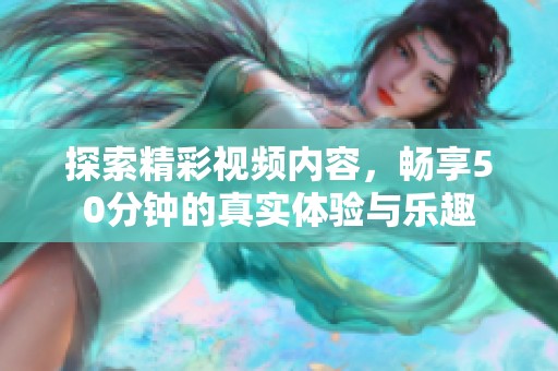 探索精彩视频内容，畅享50分钟的真实体验与乐趣
