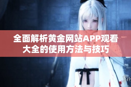 全面解析黄金网站APP观看大全的使用方法与技巧