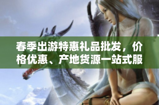 春季出游特惠礼品批发，价格优惠、产地货源一站式服务