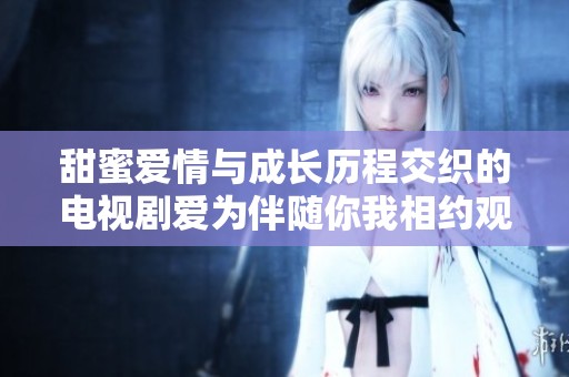甜蜜爱情与成长历程交织的电视剧爱为伴随你我相约观看