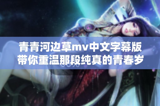 青青河边草mv中文字幕版带你重温那段纯真的青春岁月