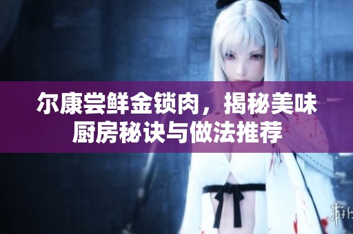 尔康尝鲜金锁肉，揭秘美味厨房秘诀与做法推荐