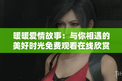 暖暖爱情故事：与你相遇的美好时光免费观看在线欣赏