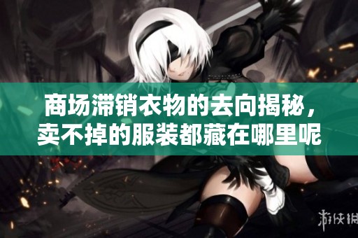 商场滞销衣物的去向揭秘，卖不掉的服装都藏在哪里呢