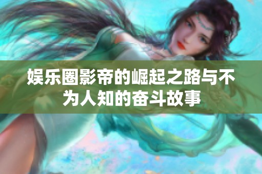 娱乐圈影帝的崛起之路与不为人知的奋斗故事
