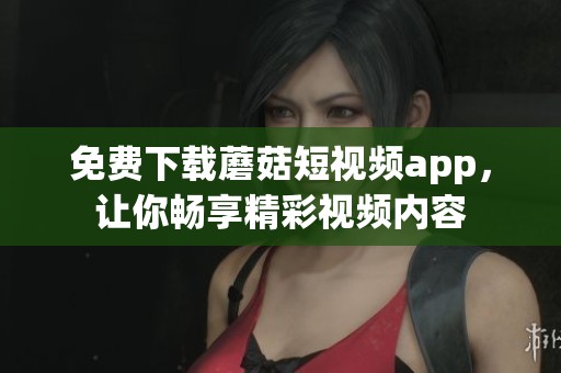 免费下载蘑菇短视频app，让你畅享精彩视频内容