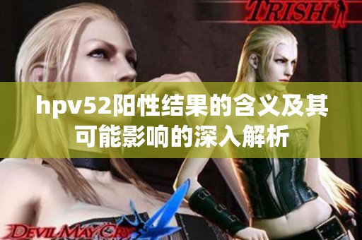 hpv52阳性结果的含义及其可能影响的深入解析