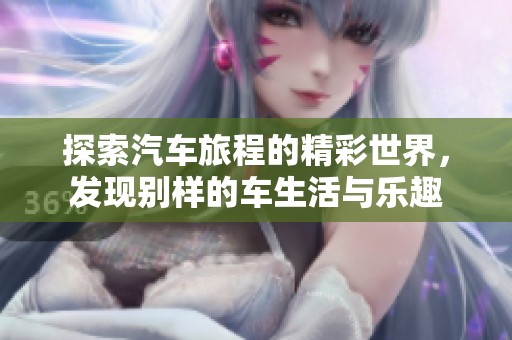 探索汽车旅程的精彩世界，发现别样的车生活与乐趣