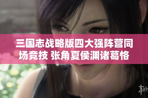 三国志战略版四大强阵营同场竞技 张角夏侯渊诸葛恪开启新玩法