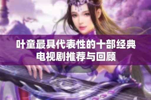 叶童最具代表性的十部经典电视剧推荐与回顾