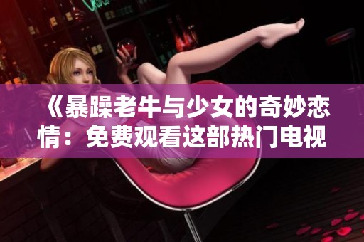 《暴躁老牛与少女的奇妙恋情：免费观看这部热门电视剧》