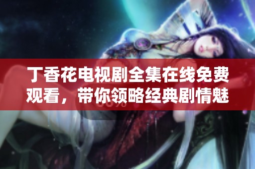 丁香花电视剧全集在线免费观看，带你领略经典剧情魅力