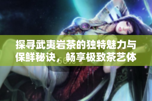 探寻武夷岩茶的独特魅力与保鲜秘诀，畅享极致茶艺体验