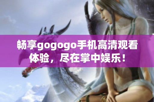 畅享gogogo手机高清观看体验，尽在掌中娱乐！