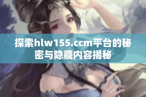 探索hlw155.ccm平台的秘密与隐藏内容揭秘