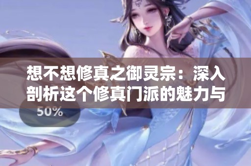 想不想修真之御灵宗：深入剖析这个修真门派的魅力与特色