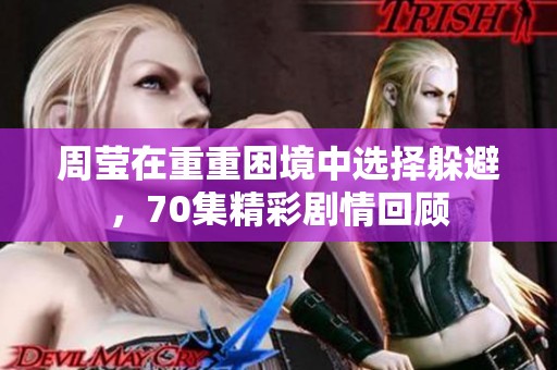 周莹在重重困境中选择躲避，70集精彩剧情回顾
