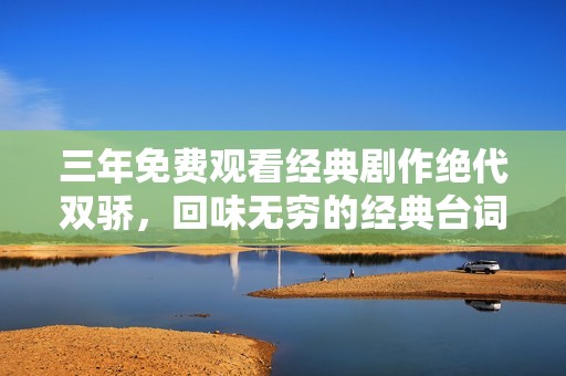 三年免费观看经典剧作绝代双骄，回味无穷的经典台词集锦