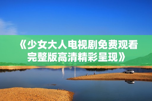 《少女大人电视剧免费观看完整版高清精彩呈现》