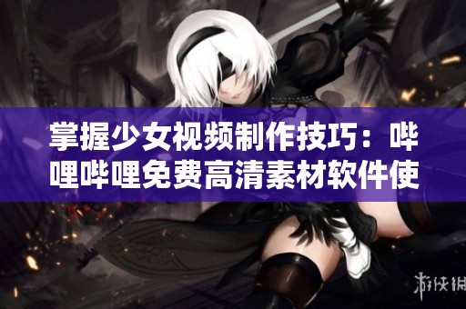 掌握少女视频制作技巧：哔哩哔哩免费高清素材软件使用指南