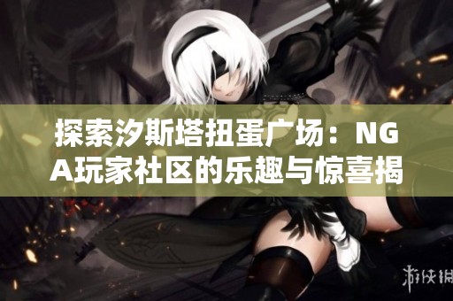探索汐斯塔扭蛋广场：NGA玩家社区的乐趣与惊喜揭秘