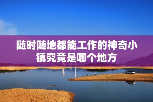 随时随地都能工作的神奇小镇究竟是哪个地方
