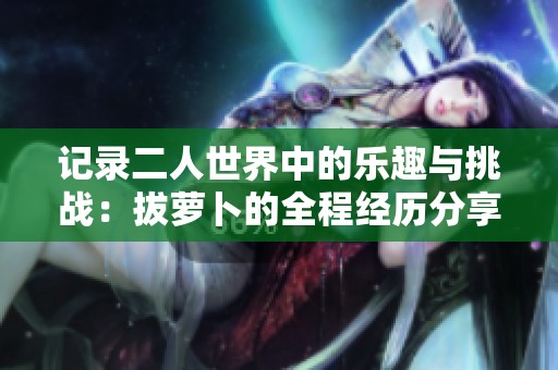 记录二人世界中的乐趣与挑战：拔萝卜的全程经历分享