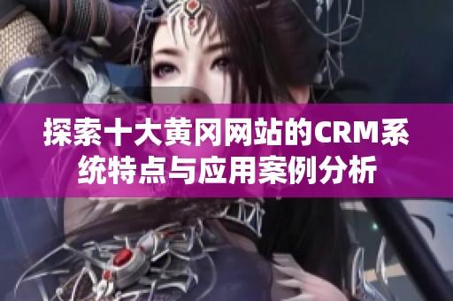 探索十大黄冈网站的CRM系统特点与应用案例分析